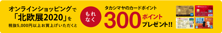 オンラインショッピングで「北欧展2020」を税抜5,000円以上ご注文いただくと、もれなくタカシマヤのカードポイント300ポイントプレゼント！！