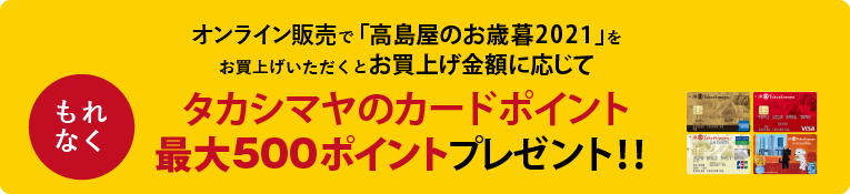 オンライン販売で「高島屋のお歳暮2021」をお買上げいただくと、お買上げ金額に応じてもれなくタカシマヤのカードポイント最大500ポイントプレゼント！！