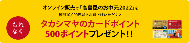 オンライン販売で「高島屋のお中元2022」を10,000円以上お買上げいただくと、もれなくタカシマヤのカードポイント500ポイントプレゼント！！