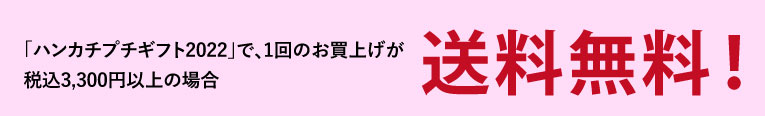 「ハンカチプチギフト2022」で、1回のお買上げが税込3,300円以上の場合送料無料！