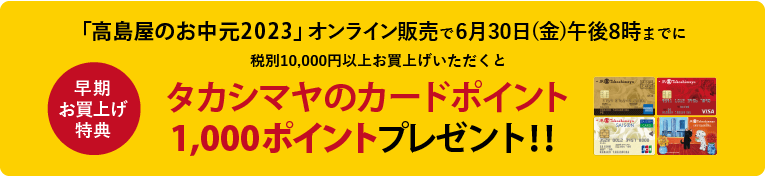 「高島屋のお中元2023」オンライン販売で6月30日(金)午後8時までに税別10,000円以上お買上げいただくと、早期お買上げ特典タカシマヤのカードポイント1,000ポイントプレゼント！！