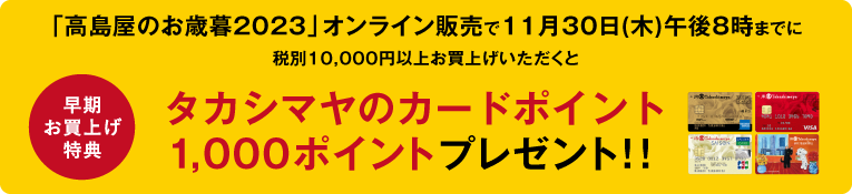 オンライン販売で「高島屋のお歳暮2023」を税別10,000円以上お買上げいただくと、もれなくタカシマヤのカードポイント1,000ポイントプレゼント！！