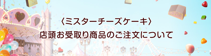 ミスターチーズケーキ 店頭お受取り専用商品のご注文について
