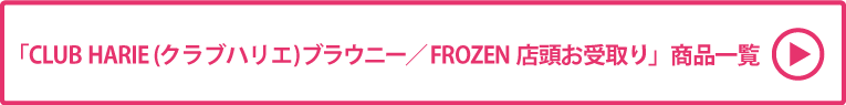 CLUB HARIE(クラブハリエ)ブラウニー／FROZEN 店頭お受取り 商品一覧