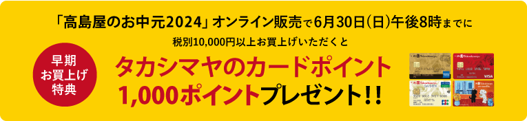 「高島屋のお中元2024」オンライン販売で6月30日(日)午後8時までに税別10,000円以上お買上げいただくと、早期お買上げ特典タカシマヤのカードポイント1,000ポイントプレゼント！！