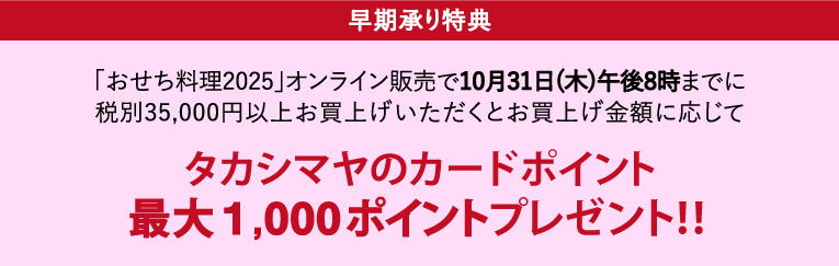 「おせち料理2025」オンライン販売で10月31日(木)午後8時までに税別35,000円以上お買上げいただくとお買い上げ金額に応じてタカシマヤのカードポイント最大1,000ポイントプレゼント！！